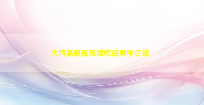 大同高端夜场酒吧招聘中日结